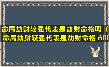 命局劫财较强代表是劫财命格吗（命局劫财较强代表是劫财命格 🌾 吗为什么 🦋 ）